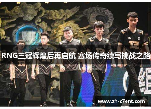 RNG三冠辉煌后再启航 赛场传奇续写挑战之路