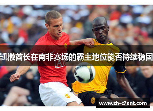 凯撒酋长在南非赛场的霸主地位能否持续稳固